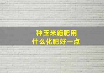 种玉米施肥用什么化肥好一点