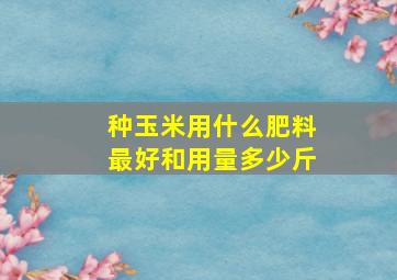 种玉米用什么肥料最好和用量多少斤