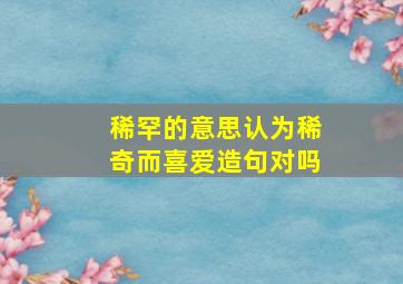 稀罕的意思认为稀奇而喜爱造句对吗