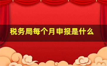 税务局每个月申报是什么