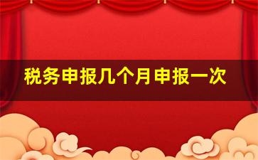 税务申报几个月申报一次