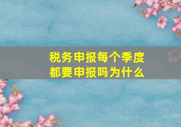 税务申报每个季度都要申报吗为什么