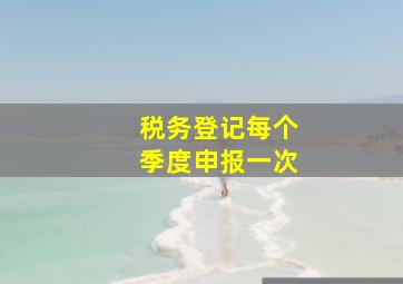 税务登记每个季度申报一次