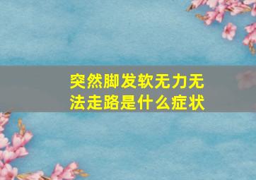 突然脚发软无力无法走路是什么症状