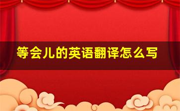 等会儿的英语翻译怎么写