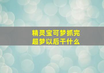 精灵宝可梦抓完超梦以后干什么