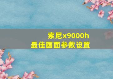 索尼x9000h最佳画面参数设置