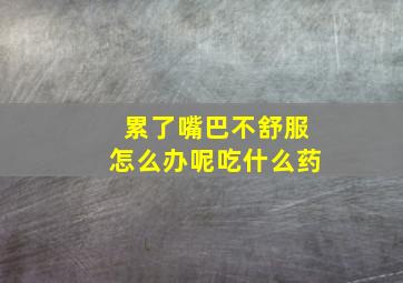 累了嘴巴不舒服怎么办呢吃什么药