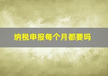 纳税申报每个月都要吗