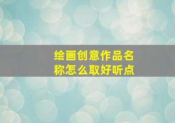 绘画创意作品名称怎么取好听点