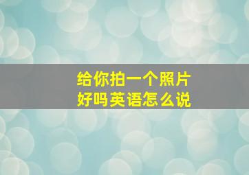 给你拍一个照片好吗英语怎么说