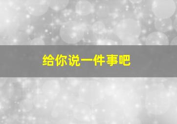 给你说一件事吧