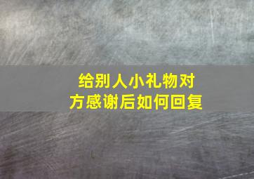 给别人小礼物对方感谢后如何回复