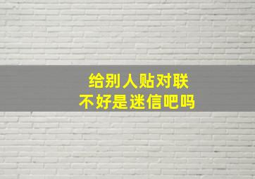 给别人贴对联不好是迷信吧吗