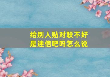 给别人贴对联不好是迷信吧吗怎么说