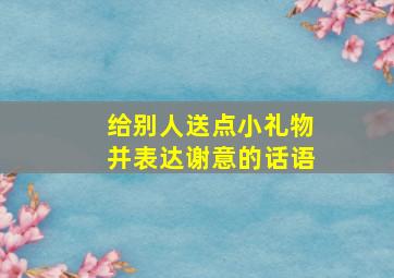 给别人送点小礼物并表达谢意的话语