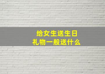 给女生送生日礼物一般送什么