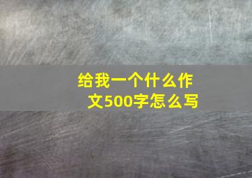 给我一个什么作文500字怎么写