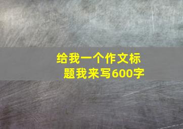 给我一个作文标题我来写600字