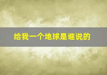 给我一个地球是谁说的