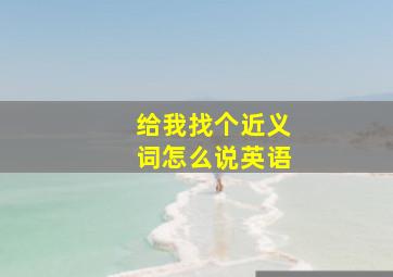 给我找个近义词怎么说英语