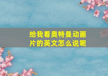 给我看奥特曼动画片的英文怎么说呢