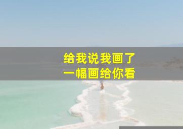 给我说我画了一幅画给你看