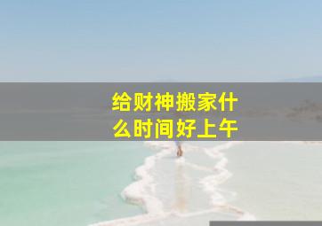 给财神搬家什么时间好上午