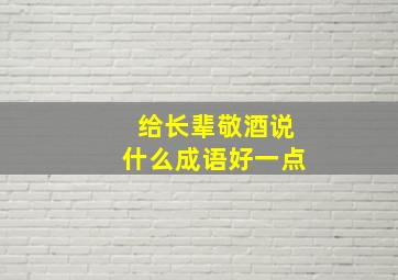 给长辈敬酒说什么成语好一点