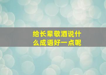 给长辈敬酒说什么成语好一点呢