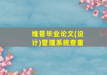 维普毕业论文(设计)管理系统查重