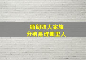 缅甸四大家族分别是谁哪里人