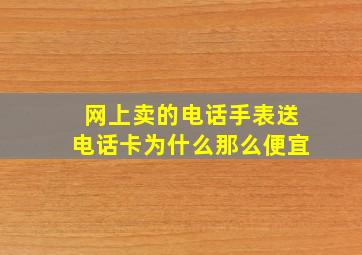 网上卖的电话手表送电话卡为什么那么便宜