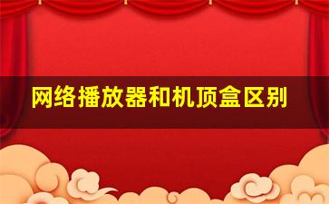 网络播放器和机顶盒区别