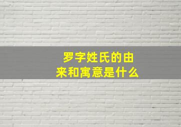 罗字姓氏的由来和寓意是什么