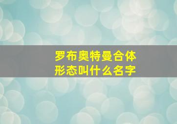 罗布奥特曼合体形态叫什么名字