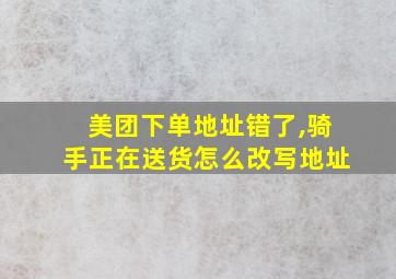 美团下单地址错了,骑手正在送货怎么改写地址