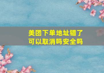 美团下单地址错了可以取消吗安全吗