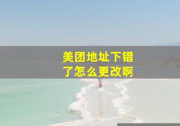 美团地址下错了怎么更改啊