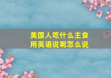 美国人吃什么主食用英语说呢怎么说