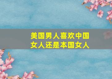 美国男人喜欢中国女人还是本国女人