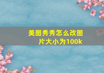 美图秀秀怎么改图片大小为100k