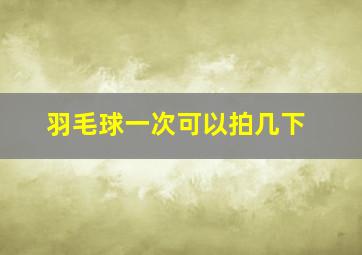 羽毛球一次可以拍几下