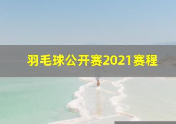 羽毛球公开赛2021赛程