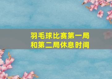 羽毛球比赛第一局和第二局休息时间