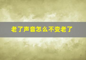 老了声音怎么不变老了