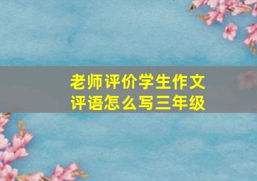 老师评价学生作文评语怎么写三年级