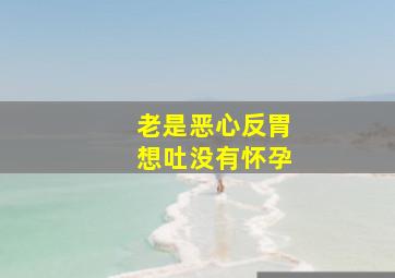 老是恶心反胃想吐没有怀孕