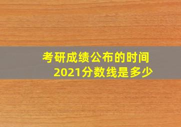 考研成绩公布的时间2021分数线是多少