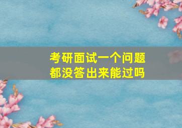 考研面试一个问题都没答出来能过吗